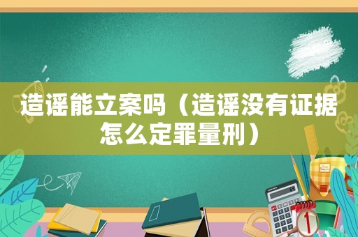 造謠能立案嗎（造謠沒有證據怎么定罪量刑）
