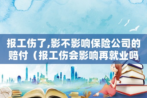 報工傷了,影不影響保險公司的賠付（報工傷會影響再就業(yè)嗎）
