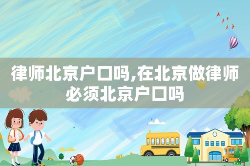 律師北京戶口嗎,在北京做律師必須北京戶口嗎
