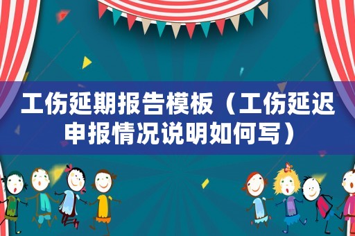 工傷延期報告模板（工傷延遲申報情況說明如何寫）