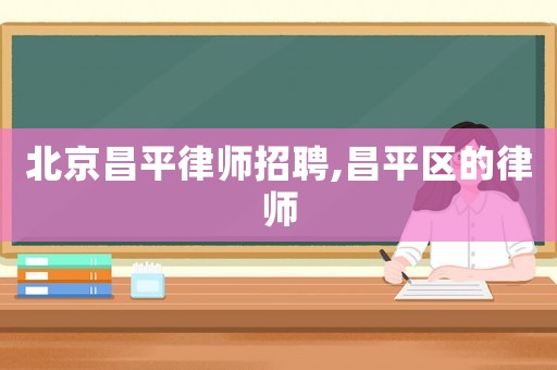 北京昌平律師招聘,昌平區的律師