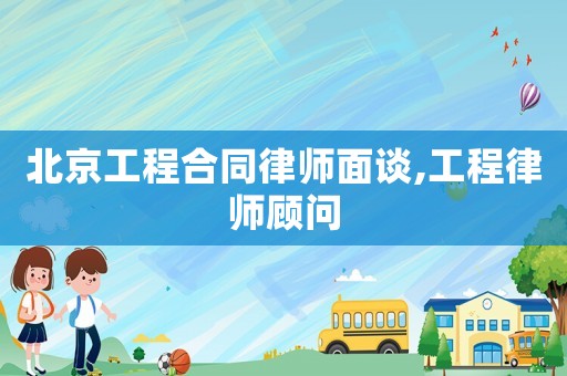 北京工程合同律師面談,工程律師顧問(wèn)