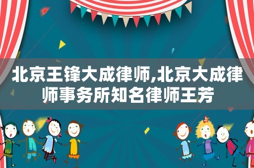北京王鋒大成律師,北京大成律師事務所知名律師王芳