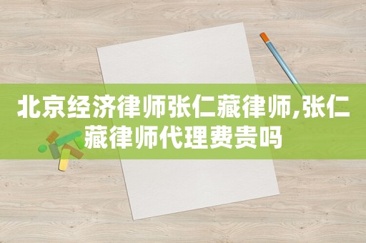 北京經(jīng)濟(jì)律師張仁藏律師,張仁藏律師代理費(fèi)貴嗎
