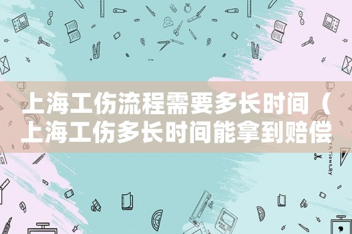上海工傷流程需要多長時間（上海工傷多長時間能拿到賠償）