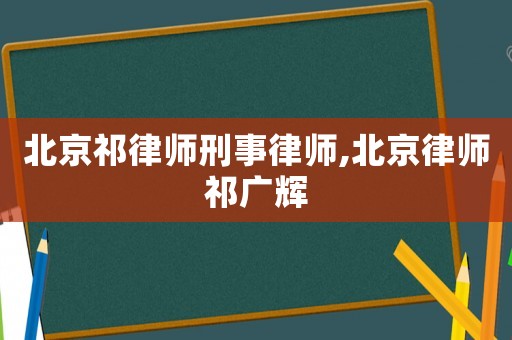 北京祁律師刑事律師,北京律師祁廣輝