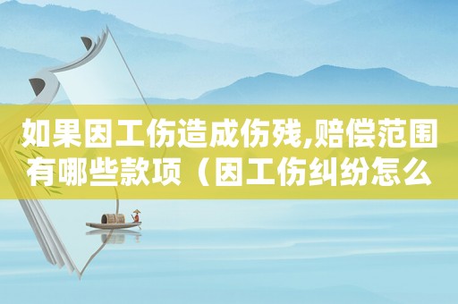 如果因工傷造成傷殘,賠償范圍有哪些款項(xiàng)（因工傷糾紛怎么處理）
