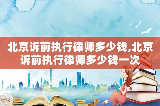 北京訴前執行律師多少錢,北京訴前執行律師多少錢一次