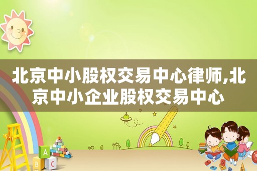 北京中小股權(quán)交易中心律師,北京中小企業(yè)股權(quán)交易中心