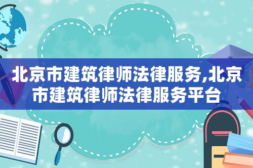 北京市建筑律師法律服務,北京市建筑律師法律服務平臺