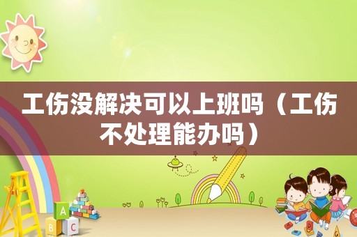 工傷沒解決可以上班嗎（工傷不處理能辦嗎）
