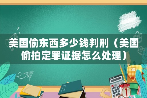 美國(guó)偷東西多少錢判刑（美國(guó)偷拍定罪證據(jù)怎么處理）