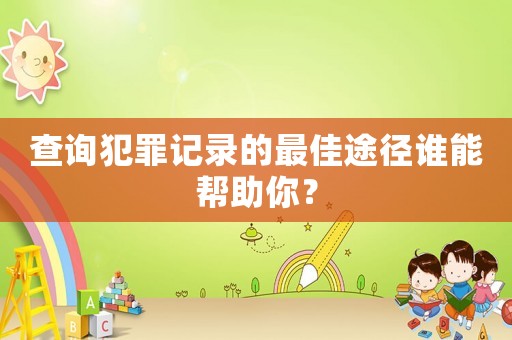 查詢犯罪記錄的最佳途徑誰能幫助你？