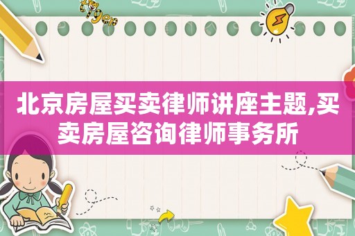 北京房屋買賣律師講座主題,買賣房屋咨詢律師事務所