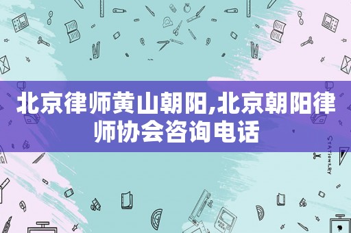 北京律師黃山朝陽,北京朝陽律師協(xié)會咨詢電話