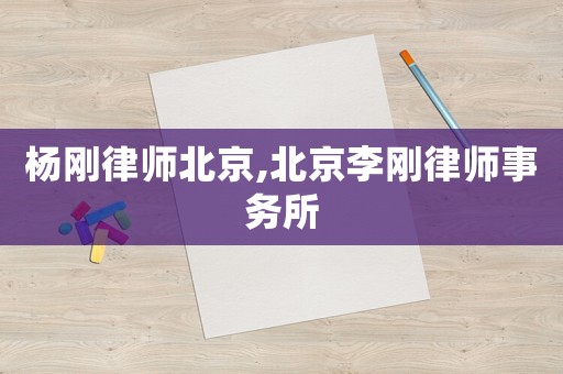 楊剛律師北京,北京李剛律師事務所