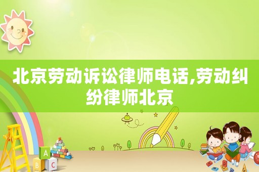 北京勞動訴訟律師電話,勞動糾紛律師北京