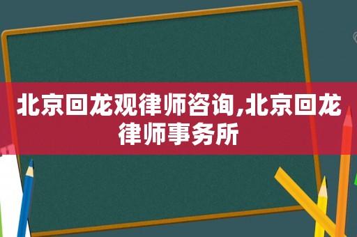 北京回龍觀律師咨詢,北京回龍律師事務所