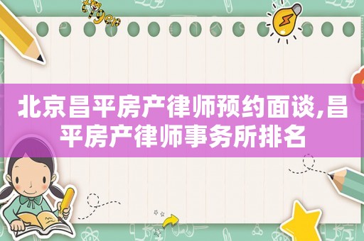 北京昌平房產律師預約面談,昌平房產律師事務所排名
