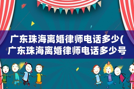廣東珠海離婚律師電話多少(廣東珠海離婚律師電話多少號碼)