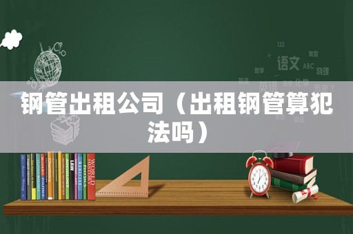 鋼管出租公司（出租鋼管算犯法嗎）