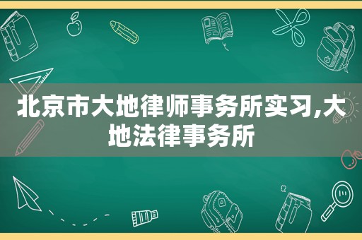 北京市大地律師事務(wù)所實(shí)習(xí),大地法律事務(wù)所