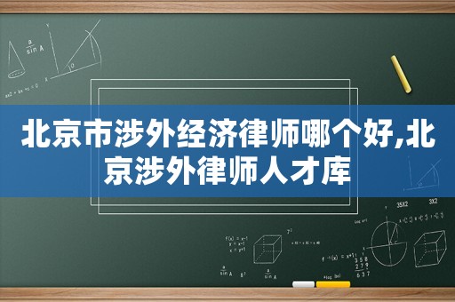 北京市涉外經濟律師哪個好,北京涉外律師人才庫