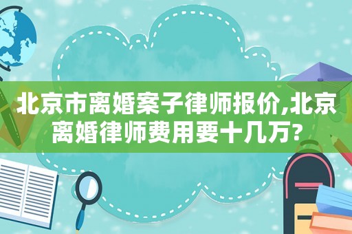 北京市離婚案子律師報價,北京離婚律師費用要十幾萬?
