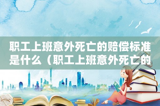 職工上班意外死亡的賠償標準是什么（職工上班意外死亡的賠償標準）