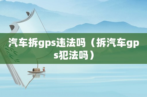 汽車拆gps違法嗎（拆汽車gps犯法嗎）