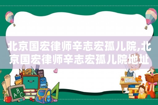 北京國宏律師辛志宏孤兒院,北京國宏律師辛志宏孤兒院地址