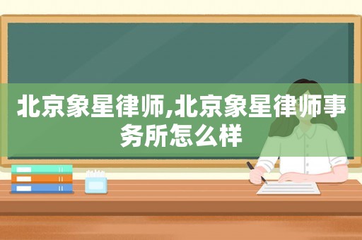 北京象星律師,北京象星律師事務所怎么樣