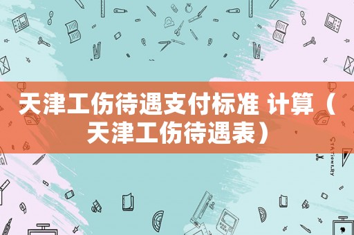 天津工傷待遇支付標準 計算（天津工傷待遇表）
