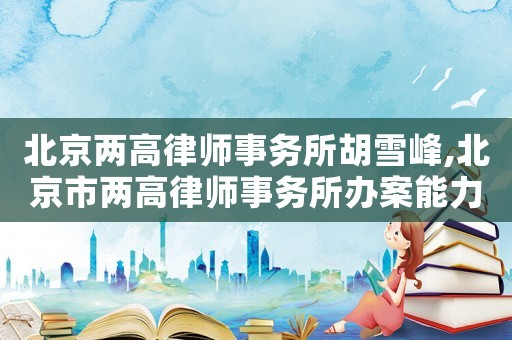 北京兩高律師事務所胡雪峰,北京市兩高律師事務所辦案能力怎么樣