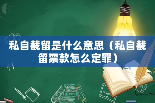 私自截留是什么意思（私自截留票款怎么定罪）