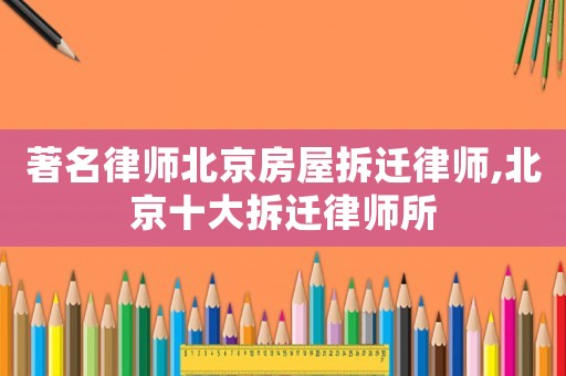 著名律師北京房屋拆遷律師,北京十大拆遷律師所