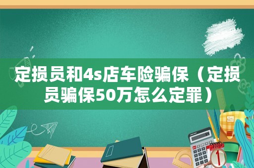 定損員和4s店車險騙保（定損員騙保50萬怎么定罪）