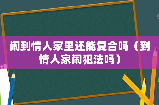 鬧到情人家里還能復合嗎（到情人家鬧犯法嗎）