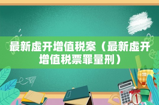 最新虛開(kāi)增值稅案（最新虛開(kāi)增值稅票罪量刑）