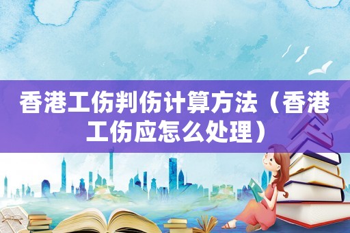 香港工傷判傷計算方法（香港工傷應怎么處理）