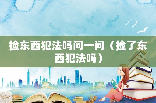 撿東西犯法嗎問一問（撿了東西犯法嗎）