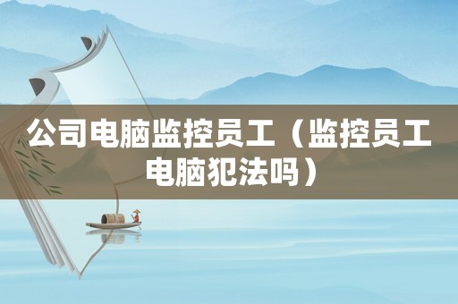 公司電腦監(jiān)控員工（監(jiān)控員工電腦犯法嗎）