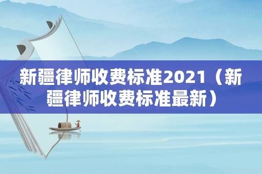 新疆律師收費標準2021（新疆律師收費標準最新）