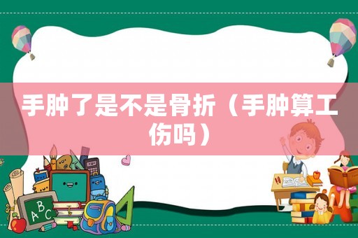 手腫了是不是骨折（手腫算工傷嗎）