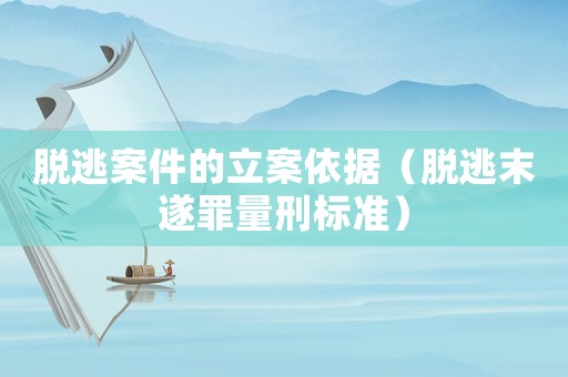 脫逃案件的立案依據（脫逃末遂罪量刑標準）