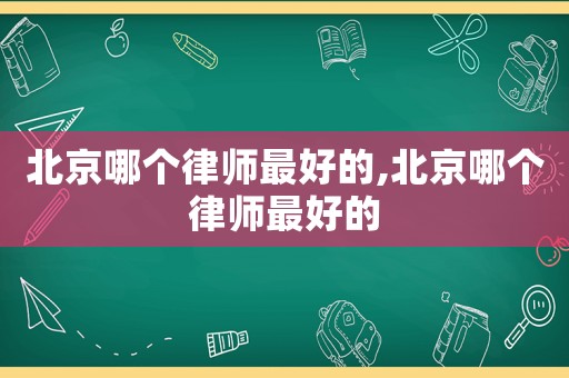 北京哪個律師最好的,北京哪個律師最好的
