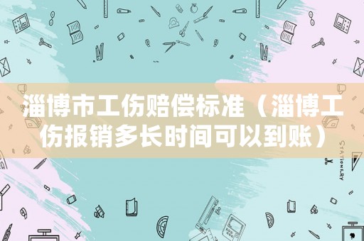 淄博市工傷賠償標準（淄博工傷報銷多長時間可以到賬）