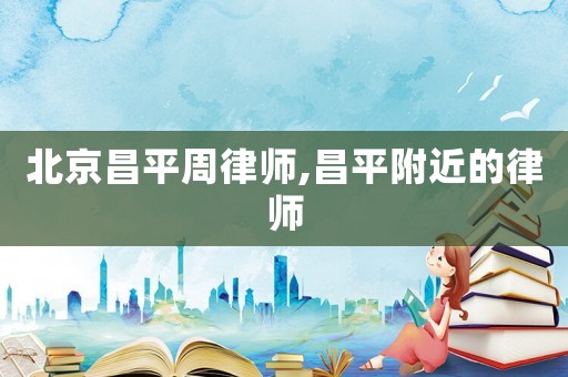 北京昌平周律師,昌平附近的律師