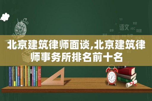 北京建筑律師面談,北京建筑律師事務所排名前十名