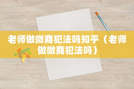 老師做微商犯法嗎知乎（老師做微商犯法嗎）